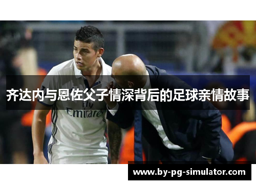齐达内与恩佐父子情深背后的足球亲情故事