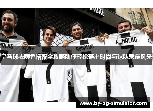 皇马球衣颜色搭配全攻略助你轻松穿出时尚与球队荣耀风采