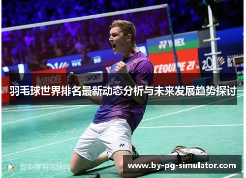 羽毛球世界排名最新动态分析与未来发展趋势探讨