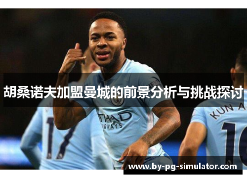 胡桑诺夫加盟曼城的前景分析与挑战探讨