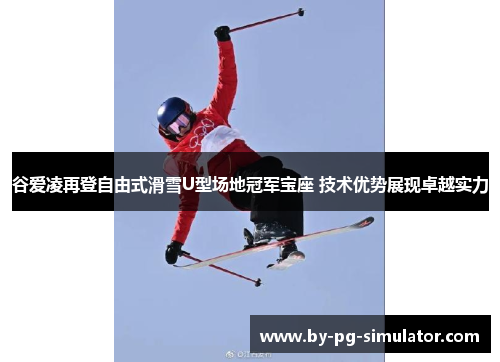 谷爱凌再登自由式滑雪U型场地冠军宝座 技术优势展现卓越实力