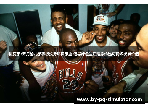 迈克尔·乔丹的儿子积极投身环保事业 倡导绿色生活理念传递可持续发展价值