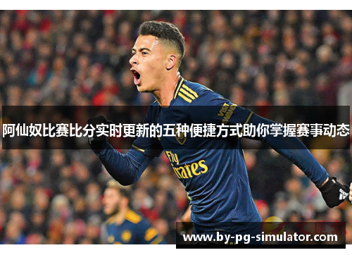 阿仙奴比赛比分实时更新的五种便捷方式助你掌握赛事动态 阿仙奴比赛比分实时更新的五种便捷方式助你掌握赛事动态