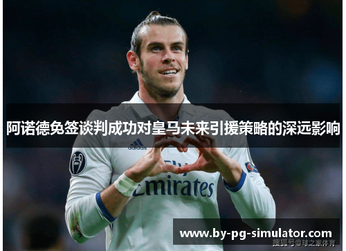 阿诺德免签谈判成功对皇马未来引援策略的深远影响