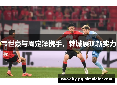 韦世豪与周定洋携手，蓉城展现新实力