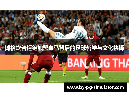 博格坎普拒绝加盟皇马背后的足球哲学与文化抉择 博格坎普拒绝加盟皇马背后的足球哲学与文化抉择