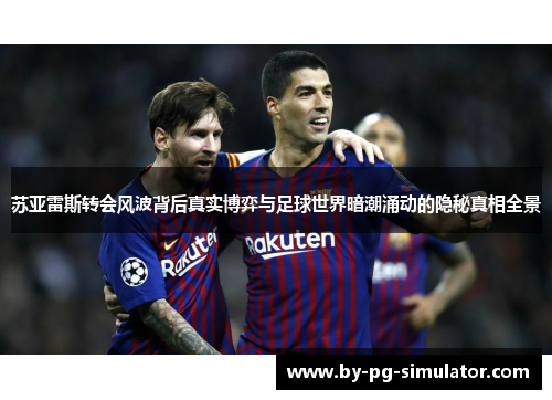 苏亚雷斯转会风波背后真实博弈与足球世界暗潮涌动的隐秘真相全景