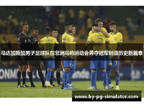 马达加斯加男子足球队在非洲岛屿运动会勇夺冠军创造历史新篇章