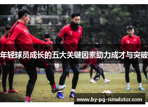 年轻球员成长的五大关键因素助力成才与突破 年轻球员成长的五大关键因素助力成才与突破