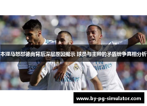 本泽马怒怼德尚背后深层原因揭示 球员与主帅的矛盾纷争真相分析