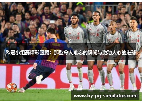 欧冠小组赛精彩回顾:那些令人难忘的瞬间与激动人心的进球 欧冠小组赛精彩回顾:那些令人难忘的瞬间与激动人心的进球