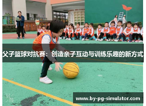 父子篮球对抗赛：创造亲子互动与训练乐趣的新方式