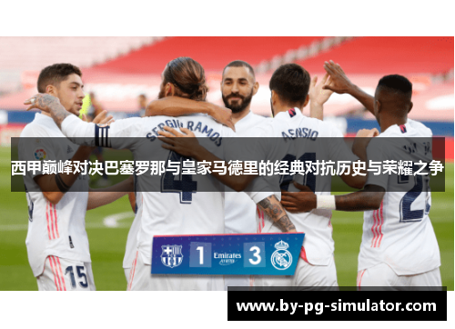 西甲巅峰对决巴塞罗那与皇家马德里的经典对抗历史与荣耀之争