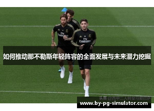 如何推动那不勒斯年轻阵容的全面发展与未来潜力挖掘 如何推动那不勒斯年轻阵容的全面发展与未来潜力挖掘