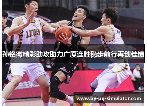 孙铭徽精彩助攻助力广厦连胜稳步前行再创佳绩