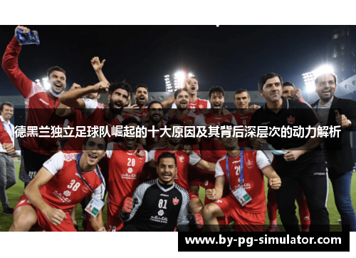 德黑兰独立足球队崛起的十大原因及其背后深层次的动力解析