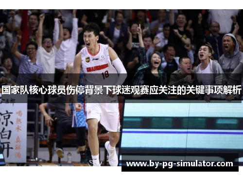 国家队核心球员伤停背景下球迷观赛应关注的关键事项解析