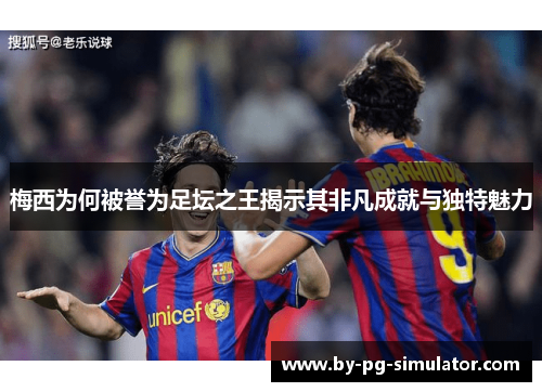 梅西为何被誉为足坛之王揭示其非凡成就与独特魅力 梅西为何被誉为足坛之王揭示其非凡成就与独特魅力
