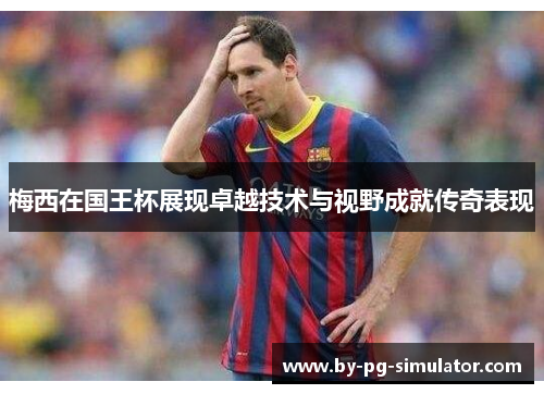 梅西在国王杯展现卓越技术与视野成就传奇表现