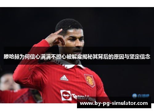 滕哈赫为何信心满满不担心被解雇揭秘其背后的原因与坚定信念 滕哈赫为何信心满满不担心被解雇揭秘其背后的原因与坚定信念