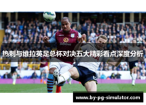 热刺与维拉英足总杯对决五大精彩看点深度分析 热刺与维拉英足总杯对决五大精彩看点深度分析