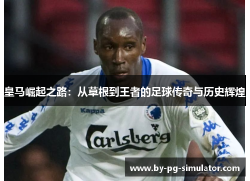 皇马崛起之路:从草根到王者的足球传奇与历史辉煌 皇马崛起之路:从草根到王者的足球传奇与历史辉煌