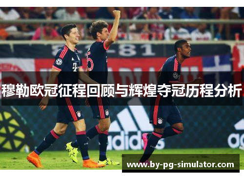 穆勒欧冠征程回顾与辉煌夺冠历程分析 穆勒欧冠征程回顾与辉煌夺冠历程分析