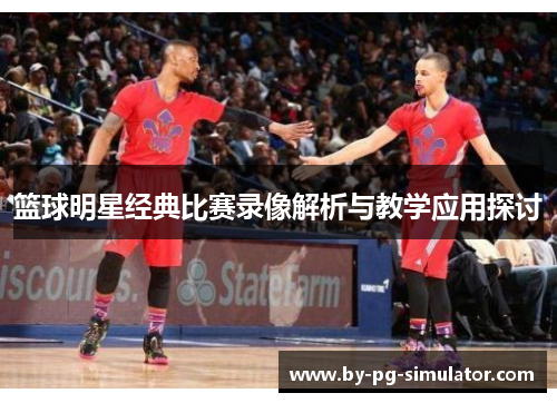 篮球明星经典比赛录像解析与教学应用探讨 篮球明星经典比赛录像解析与教学应用探讨