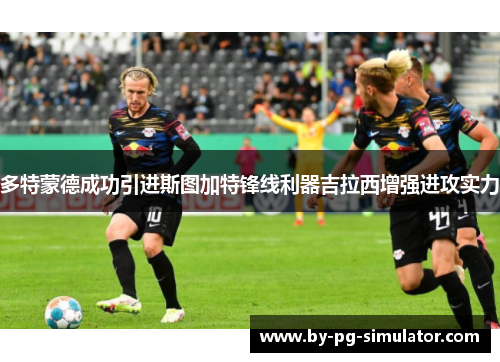 多特蒙德成功引进斯图加特锋线利器吉拉西增强进攻实力 多特蒙德成功引进斯图加特锋线利器吉拉西增强进攻实力