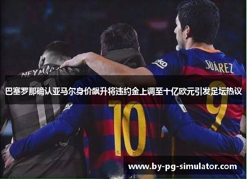 巴塞罗那确认亚马尔身价飙升将违约金上调至十亿欧元引发足坛热议 巴塞罗那确认亚马尔身价飙升将违约金上调至十亿欧元引发足坛热议