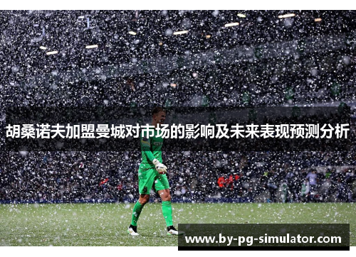 胡桑诺夫加盟曼城对市场的影响及未来表现预测分析