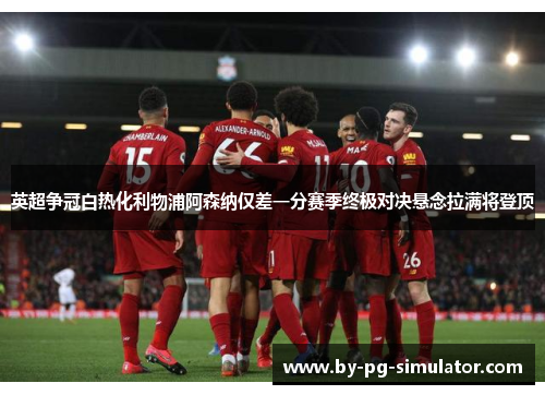 英超争冠白热化利物浦阿森纳仅差一分赛季终极对决悬念拉满将登顶 英超争冠白热化利物浦阿森纳仅差一分赛季终极对决悬念拉满将登顶