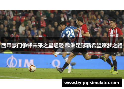 西甲豪门争锋未来之星崛起 欧洲足球新希望逐梦之路