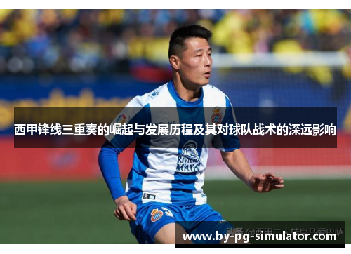 西甲锋线三重奏的崛起与发展历程及其对球队战术的深远影响