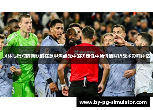 贝林厄姆对阵曼联时在意甲焦点战中的决定性中场价值解析战术影响评估