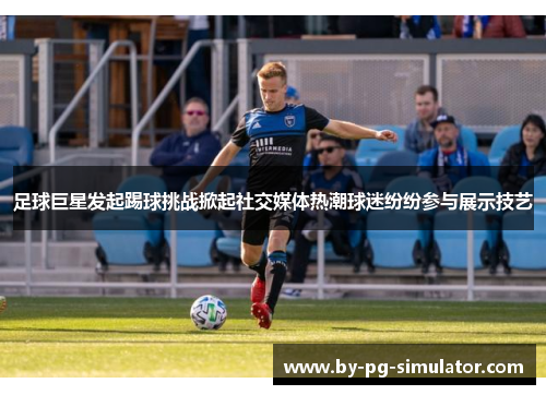 足球巨星发起踢球挑战掀起社交媒体热潮球迷纷纷参与展示技艺