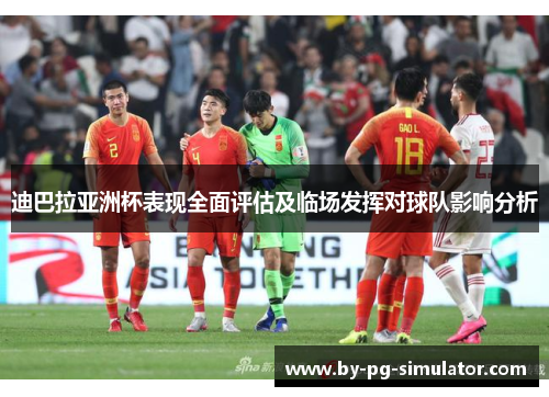 迪巴拉亚洲杯表现全面评估及临场发挥对球队影响分析