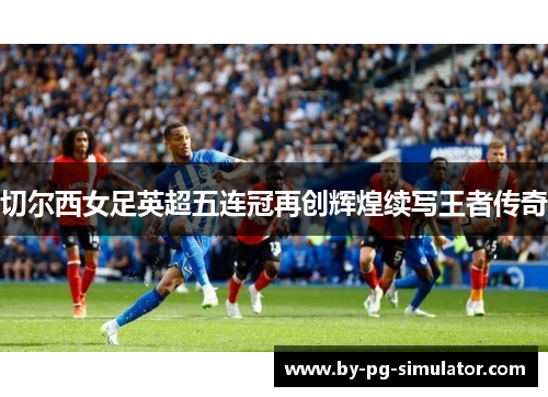 切尔西女足英超五连冠再创辉煌续写王者传奇