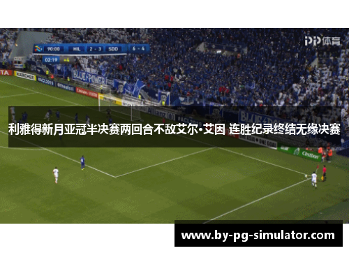 利雅得新月亚冠半决赛两回合不敌艾尔·艾因 连胜纪录终结无缘决赛 利雅得新月亚冠半决赛两回合不敌艾尔·艾因 连胜纪录终结无缘决赛