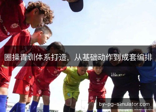圈操青训体系打造，从基础动作到成套编排