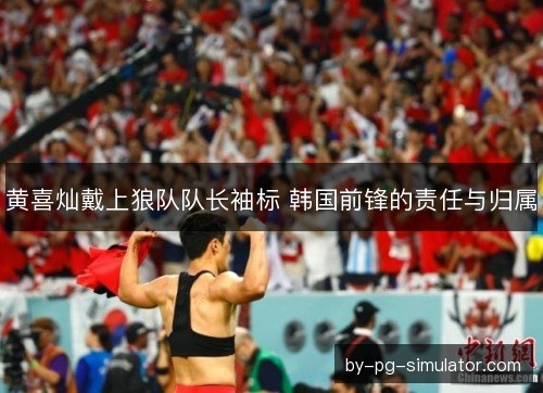 黄喜灿戴上狼队队长袖标 韩国前锋的责任与归属